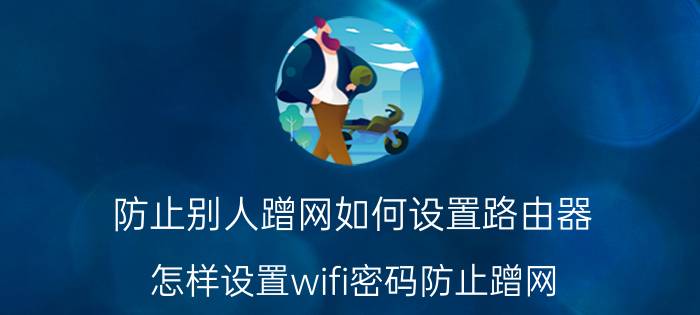 防止别人蹭网如何设置路由器 怎样设置wifi密码防止蹭网？